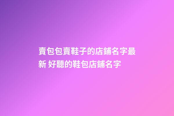 賣包包賣鞋子的店鋪名字最新 好聽的鞋包店鋪名字-第1張-店鋪起名-玄機派